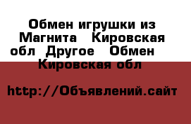 Обмен игрушки из Магнита - Кировская обл. Другое » Обмен   . Кировская обл.